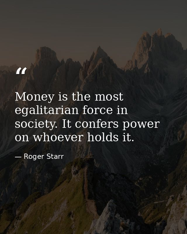 Money is the most egalitarian force in society. It confers power on whoever holds it. — Roger Starr