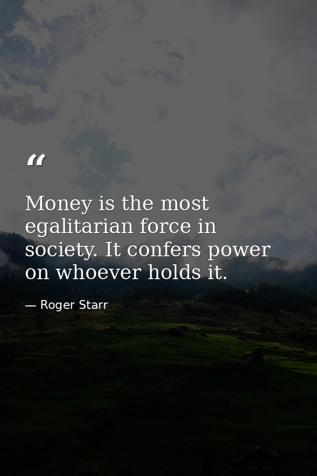 Money is the most egalitarian force in society. It confers power on whoever holds it. — Roger Starr
