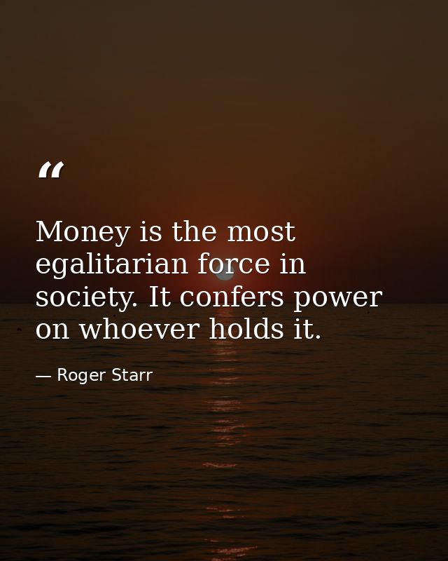 Money is the most egalitarian force in society. It confers power on whoever holds it. — Roger Starr