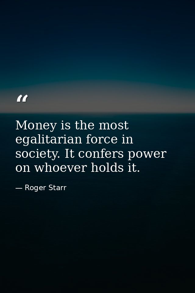Money is the most egalitarian force in society. It confers power on whoever holds it. — Roger Starr