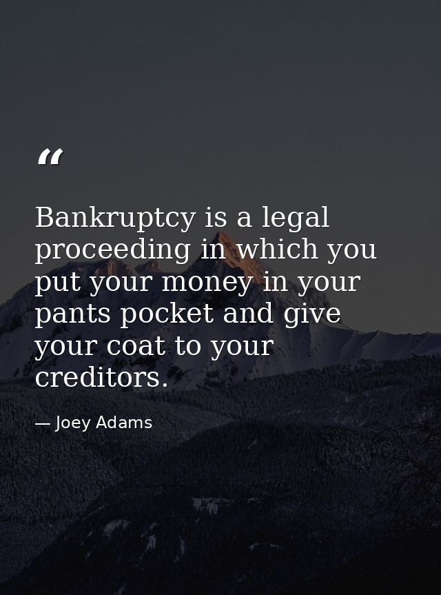 Bankruptcy is a legal proceeding in which you put your money in your pants pocket and give your coat to your creditors. — Joey Adams