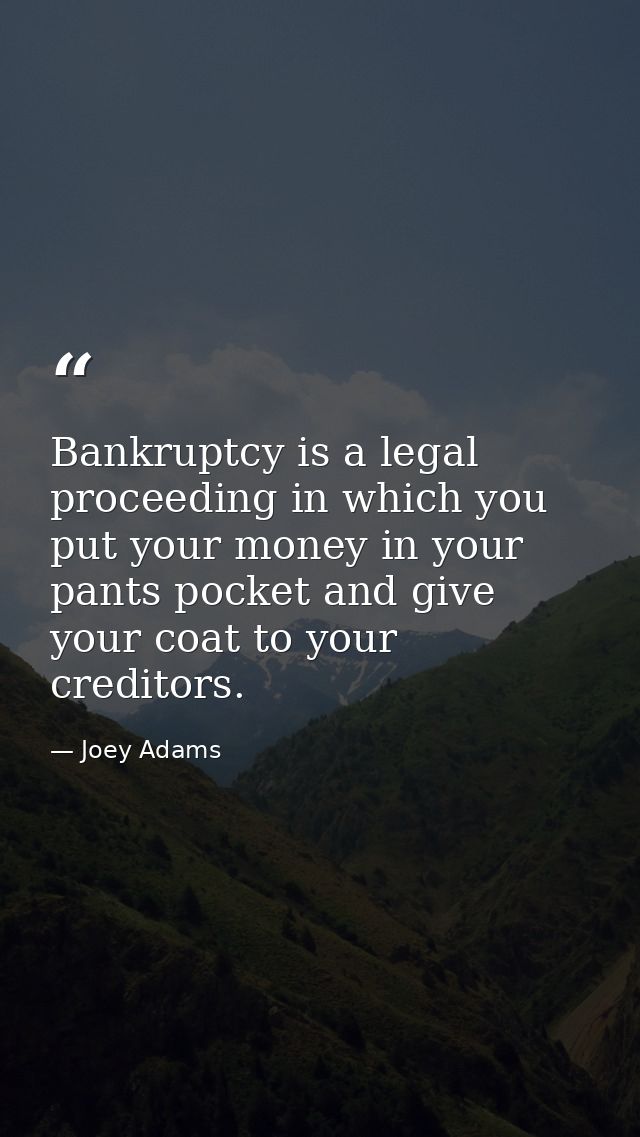 Bankruptcy is a legal proceeding in which you put your money in your pants pocket and give your coat to your creditors. — Joey Adams