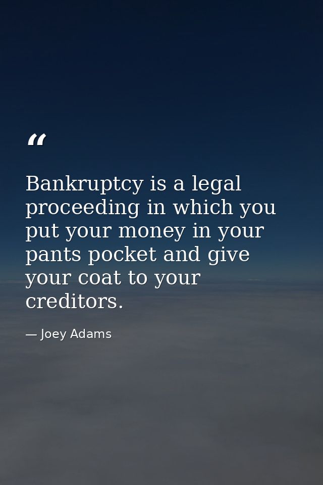 Bankruptcy is a legal proceeding in which you put your money in your pants pocket and give your coat to your creditors. — Joey Adams
