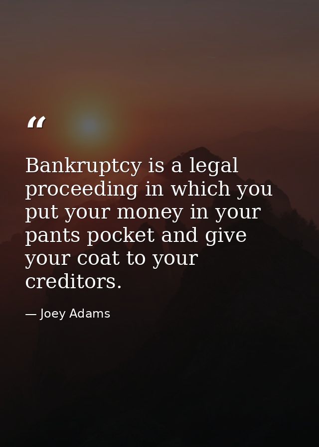 Bankruptcy is a legal proceeding in which you put your money in your pants pocket and give your coat to your creditors. — Joey Adams