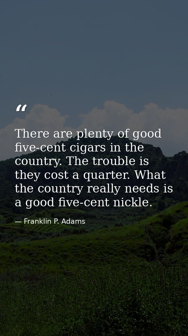 There are plenty of good five-cent cigars in the country. The trouble is they cost a quarter. What the country really ne — Franklin P. Adams