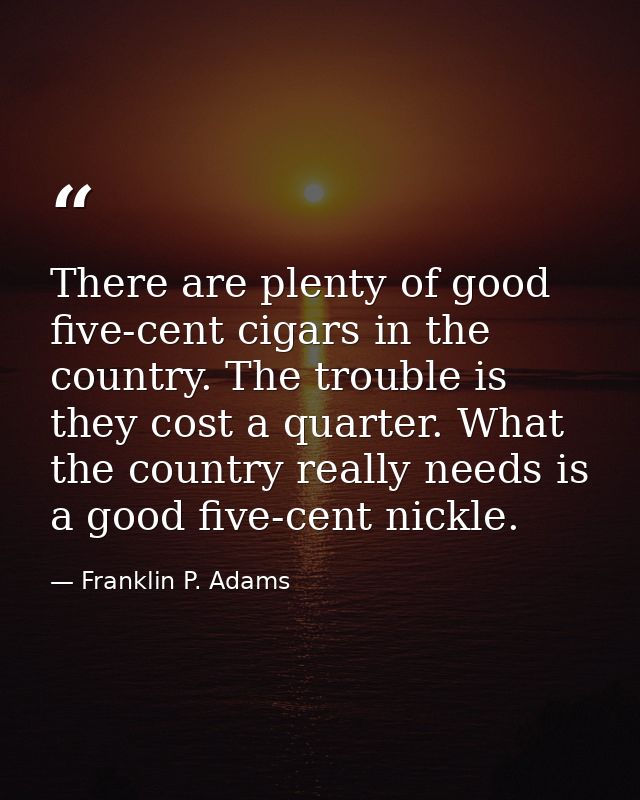 There are plenty of good five-cent cigars in the country. The trouble is they cost a quarter. What the country really ne — Franklin P. Adams