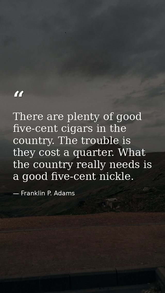 There are plenty of good five-cent cigars in the country. The trouble is they cost a quarter. What the country really ne — Franklin P. Adams
