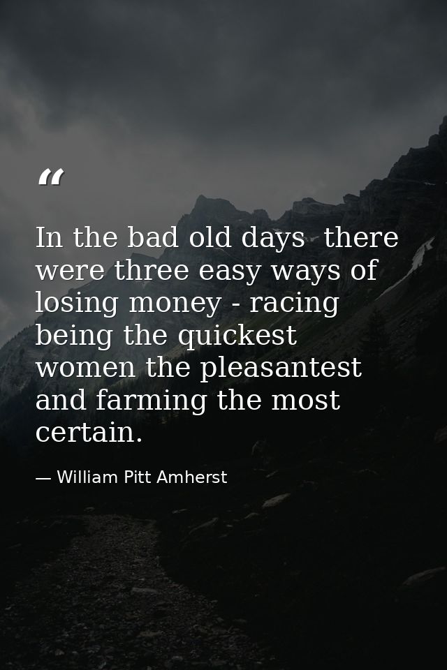In the bad old days  there were three easy ways of losing money - racing being the quickest  women the pleasantest and f — William Pitt Amherst