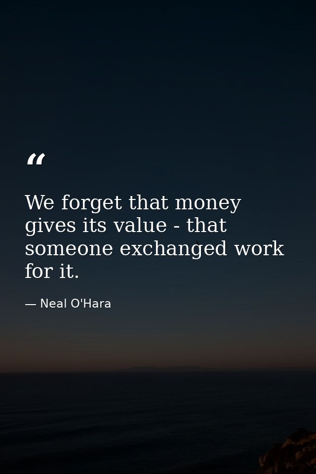 We forget that money gives its value - that someone exchanged work for it. — Neal O'Hara