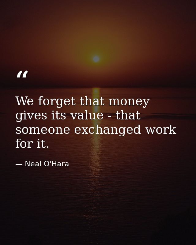 We forget that money gives its value - that someone exchanged work for it. — Neal O'Hara