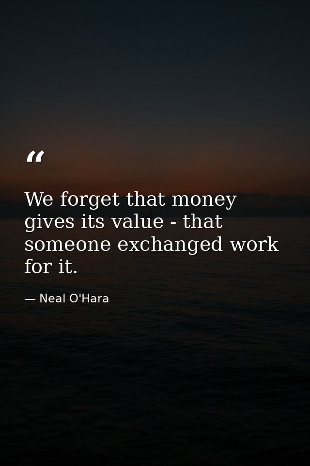 We forget that money gives its value - that someone exchanged work for it. — Neal O'Hara