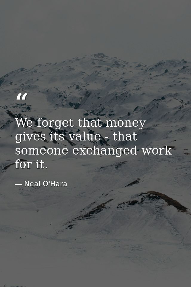 We forget that money gives its value - that someone exchanged work for it. — Neal O'Hara