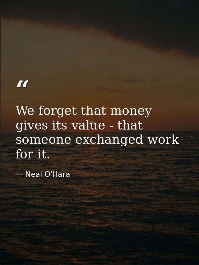 We forget that money gives its value - that someone exchanged work for it. — Neal O'Hara