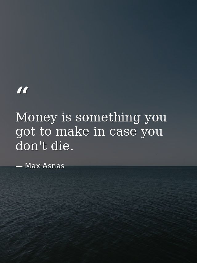 Money is something you got to make in case you don't die. — Max Asnas