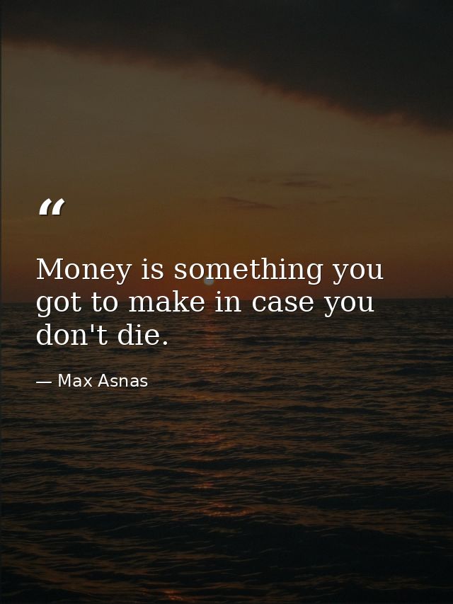 Money is something you got to make in case you don't die. — Max Asnas