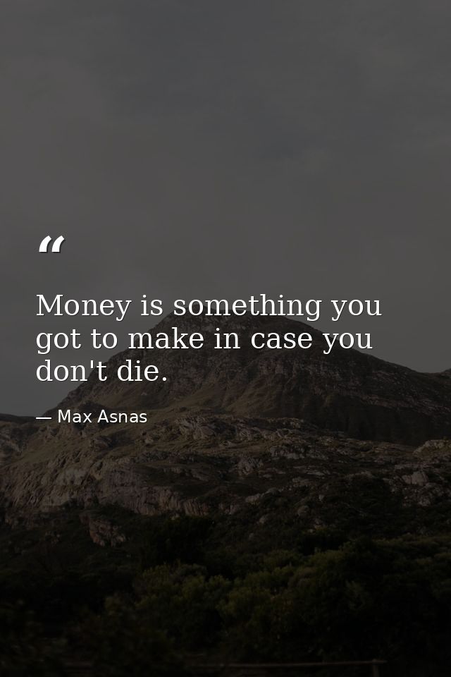 Money is something you got to make in case you don't die. — Max Asnas