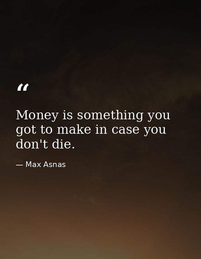 Money is something you got to make in case you don't die. — Max Asnas