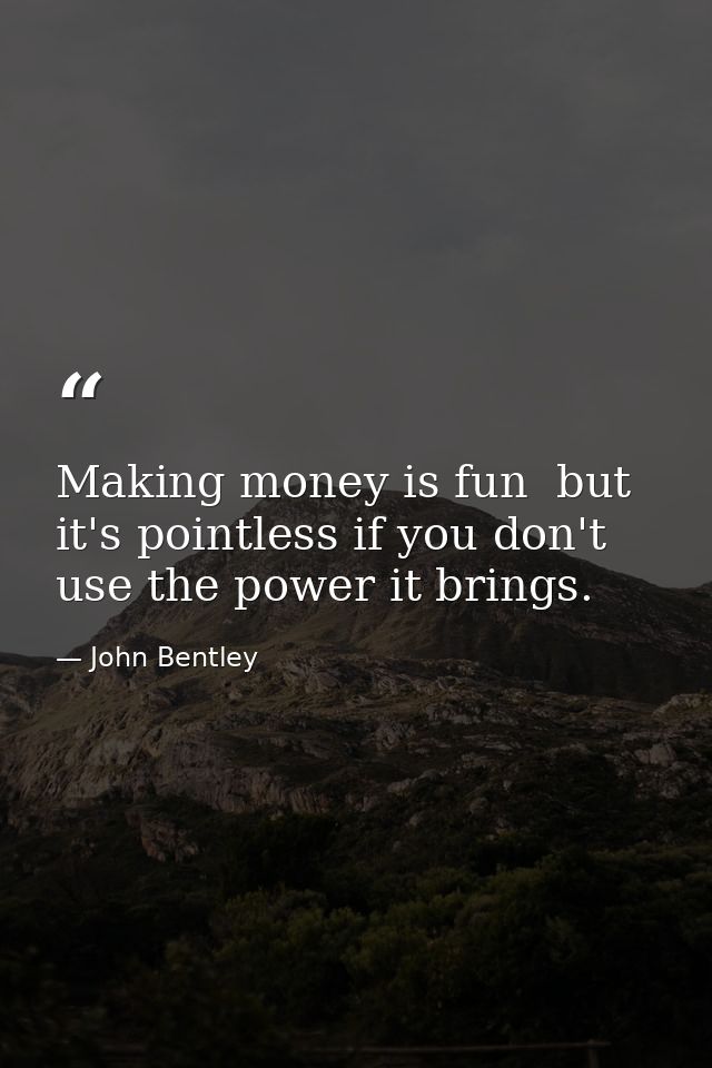 Making money is fun  but it's pointless if you don't use the power it brings. — John Bentley