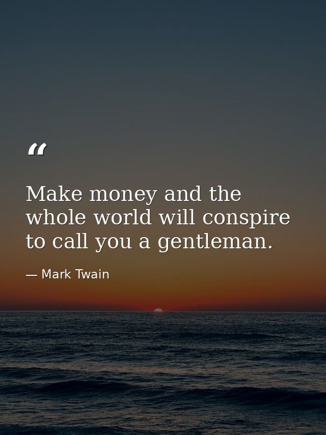 Make money and the whole world will conspire to call you a gentleman. — Mark Twain