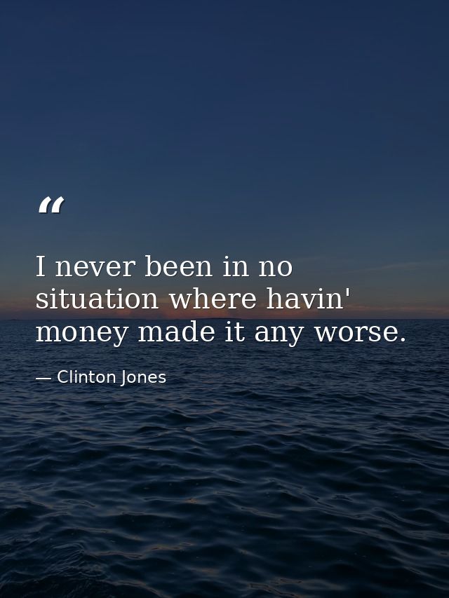 I never been in no situation where havin' money made it any worse. — Clinton Jones