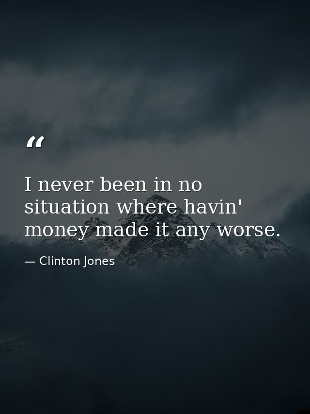 I never been in no situation where havin' money made it any worse. — Clinton Jones