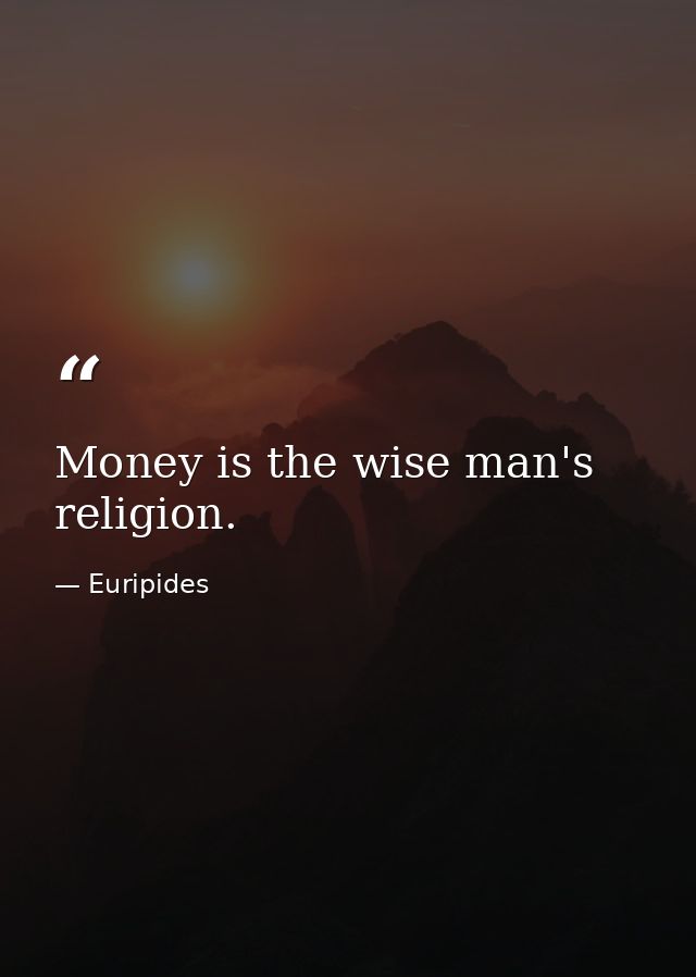 Money is the wise man's religion. — Euripides