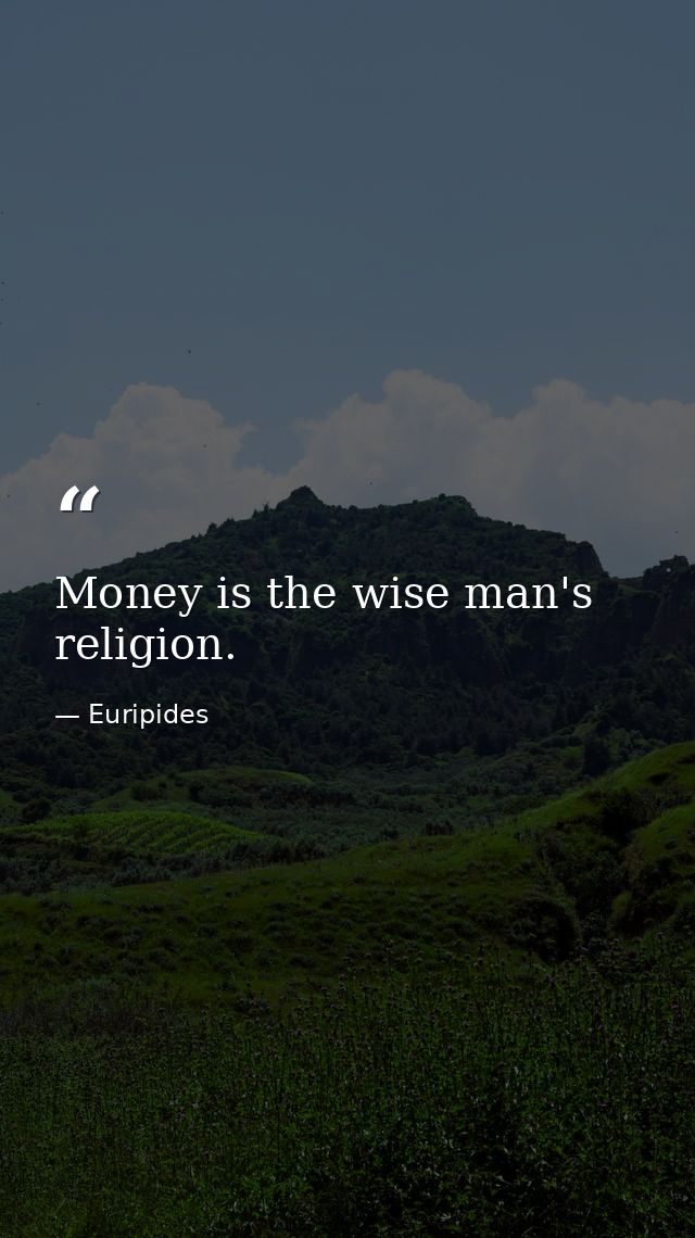 Money is the wise man's religion. — Euripides