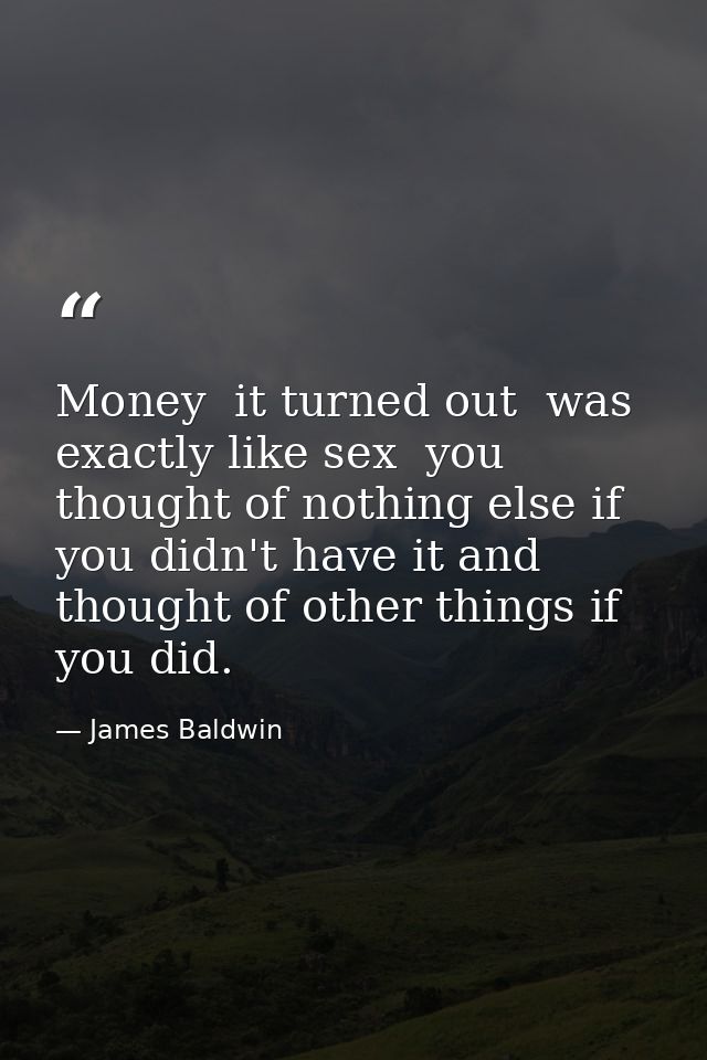 Money  it turned out  was exactly like sex  you thought of nothing else if you didn't have it and thought of other thing — James Baldwin