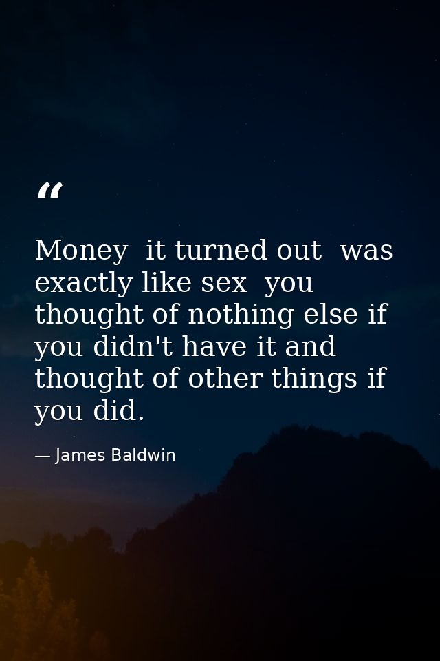 Money  it turned out  was exactly like sex  you thought of nothing else if you didn't have it and thought of other thing — James Baldwin