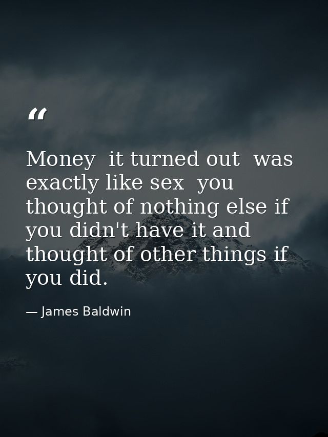 Money  it turned out  was exactly like sex  you thought of nothing else if you didn't have it and thought of other thing — James Baldwin
