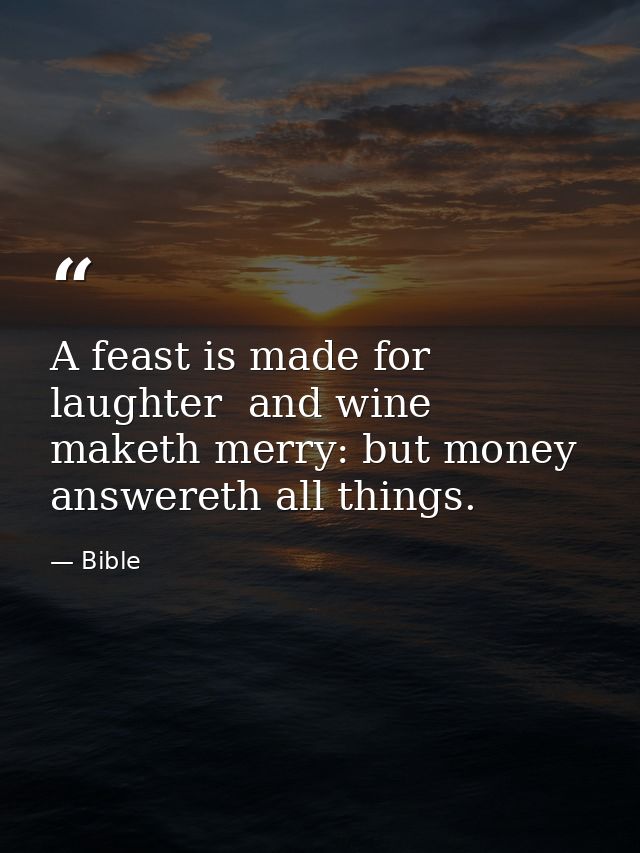 A feast is made for laughter  and wine maketh merry: but money answereth all things. — Bible