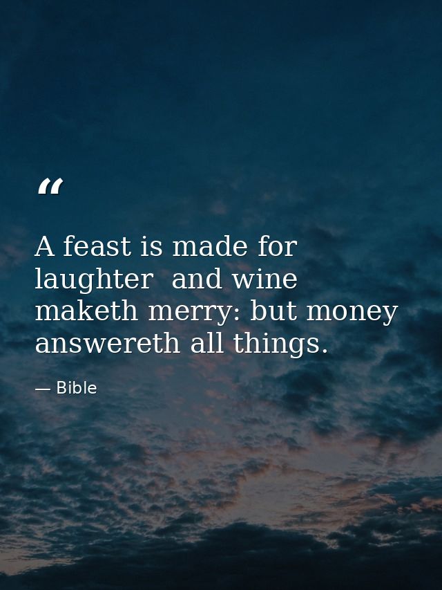 A feast is made for laughter  and wine maketh merry: but money answereth all things. — Bible