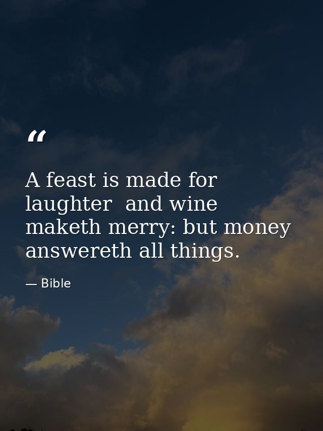 A feast is made for laughter  and wine maketh merry: but money answereth all things. — Bible
