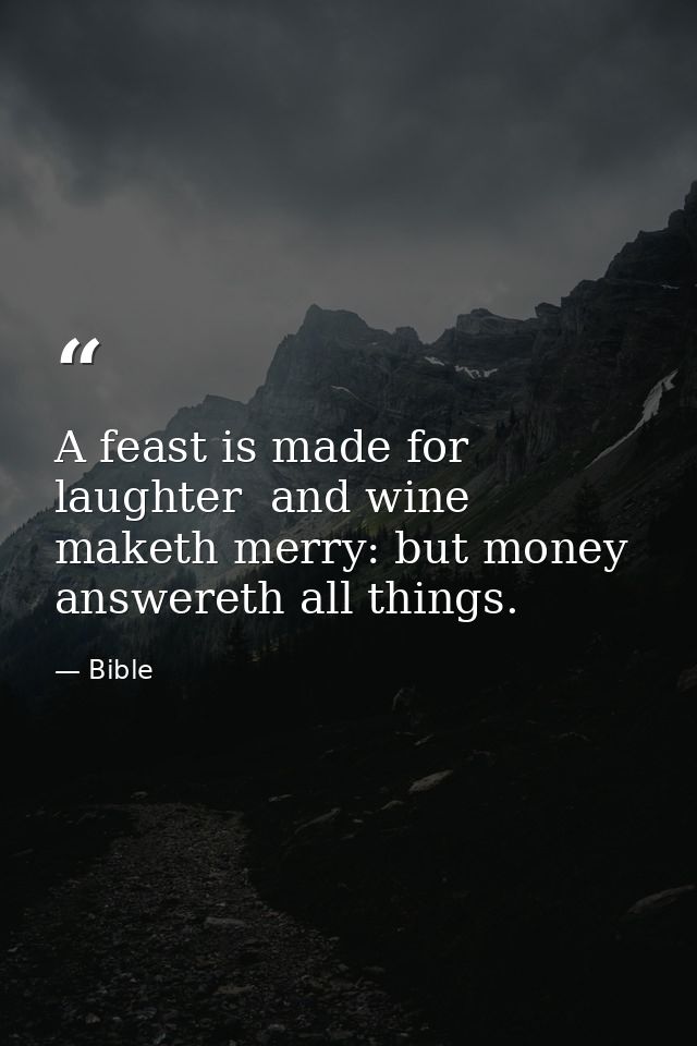A feast is made for laughter  and wine maketh merry: but money answereth all things. — Bible