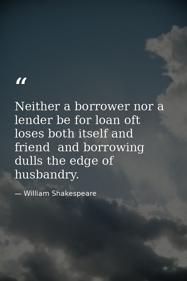 Neither a borrower nor a lender be for loan oft loses both itself and friend  and borrowing dulls the edge of husbandry. — William Shakespeare