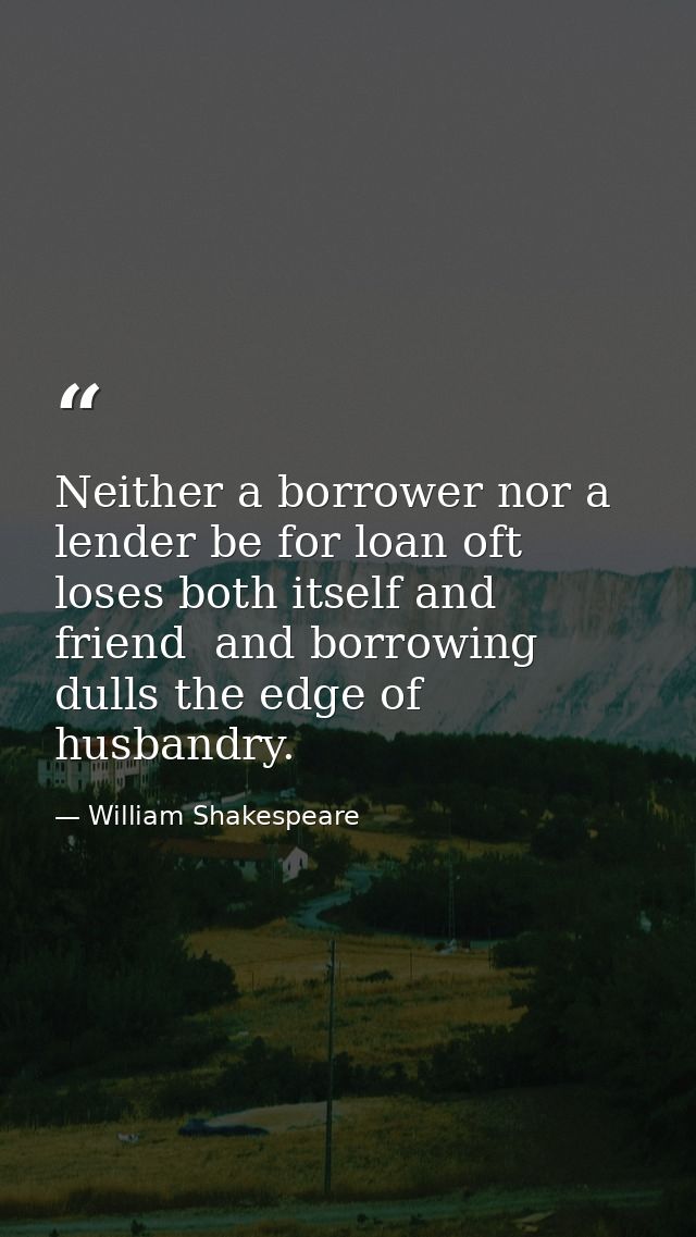 Neither a borrower nor a lender be for loan oft loses both itself and friend  and borrowing dulls the edge of husbandry. — William Shakespeare