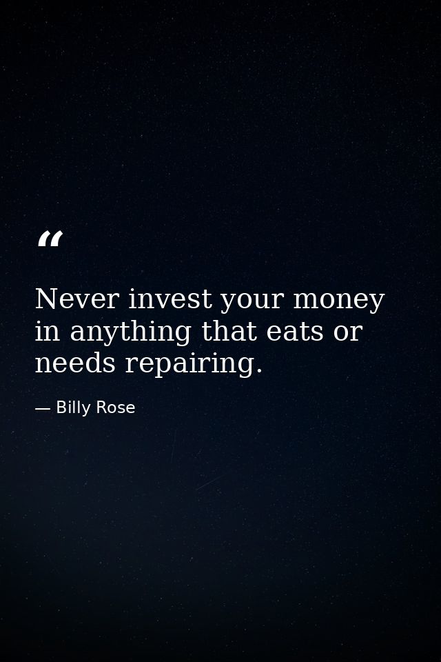Never invest your money in anything that eats or needs repairing. — Billy Rose