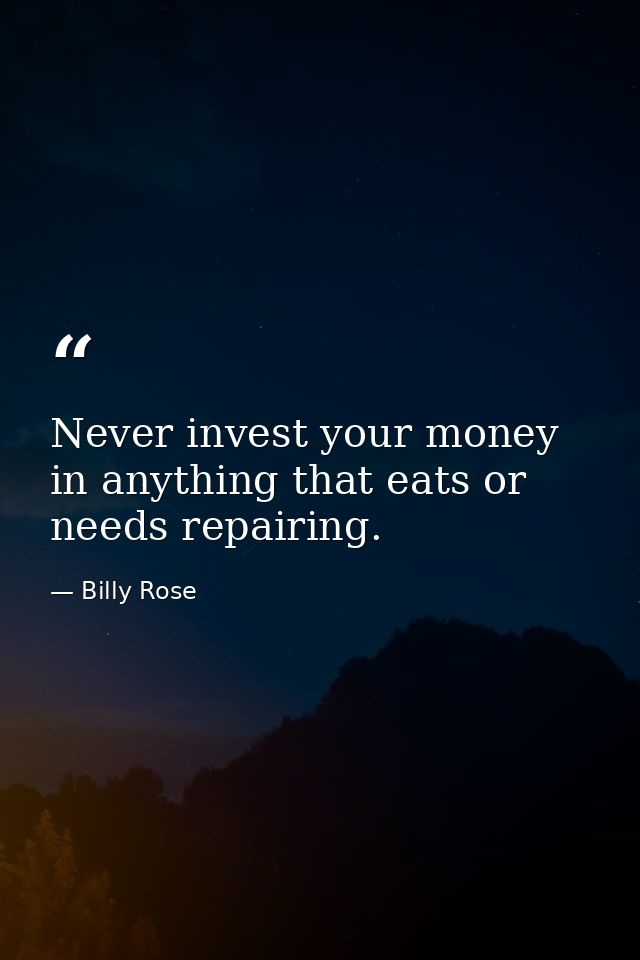 Never invest your money in anything that eats or needs repairing. — Billy Rose