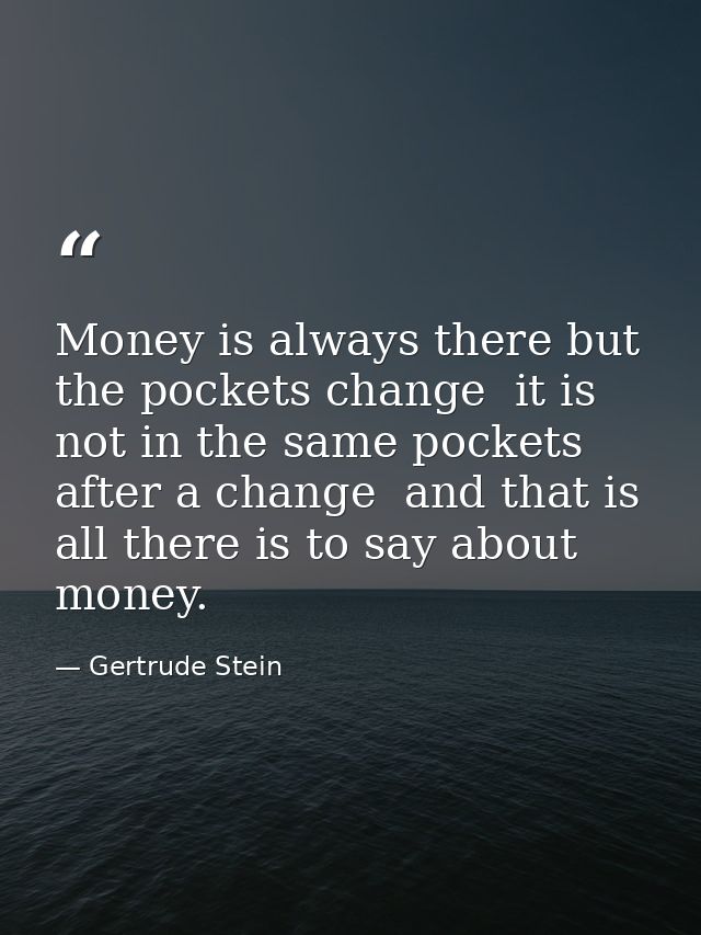 Money is always there but the pockets change  it is not in the same pockets after a change  and that is all there is to  — Gertrude Stein