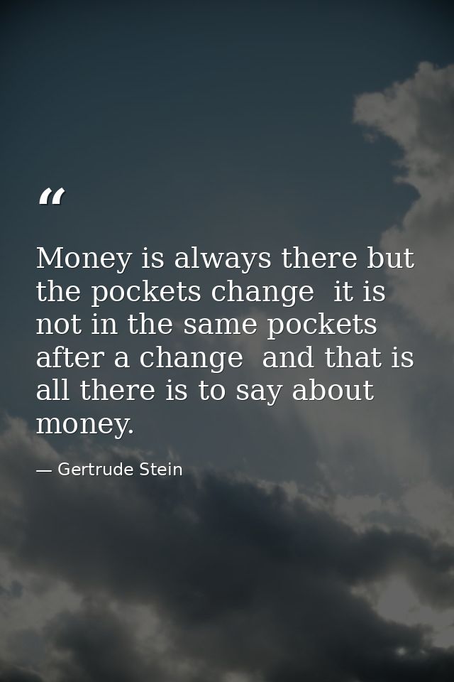 Money is always there but the pockets change  it is not in the same pockets after a change  and that is all there is to  — Gertrude Stein