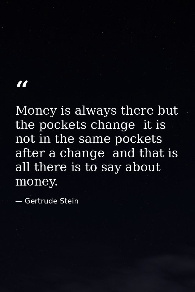 Money is always there but the pockets change  it is not in the same pockets after a change  and that is all there is to  — Gertrude Stein