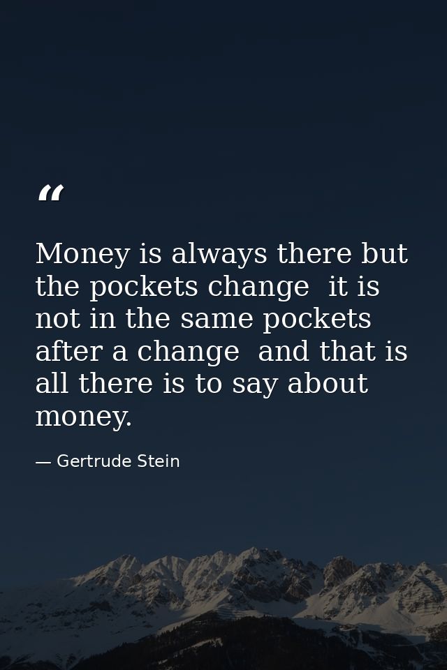 Money is always there but the pockets change  it is not in the same pockets after a change  and that is all there is to  — Gertrude Stein