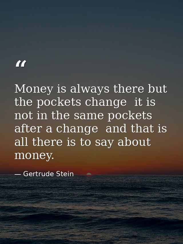 Money is always there but the pockets change  it is not in the same pockets after a change  and that is all there is to  — Gertrude Stein