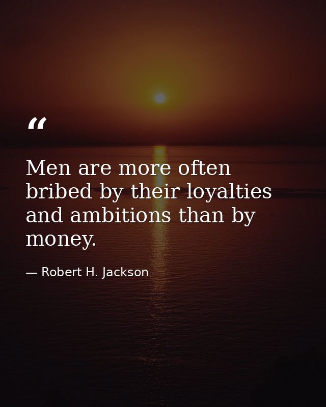 Men are more often bribed by their loyalties and ambitions than by money. — Robert H. Jackson