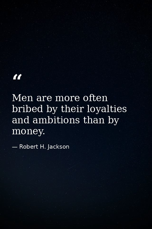 Men are more often bribed by their loyalties and ambitions than by money. — Robert H. Jackson