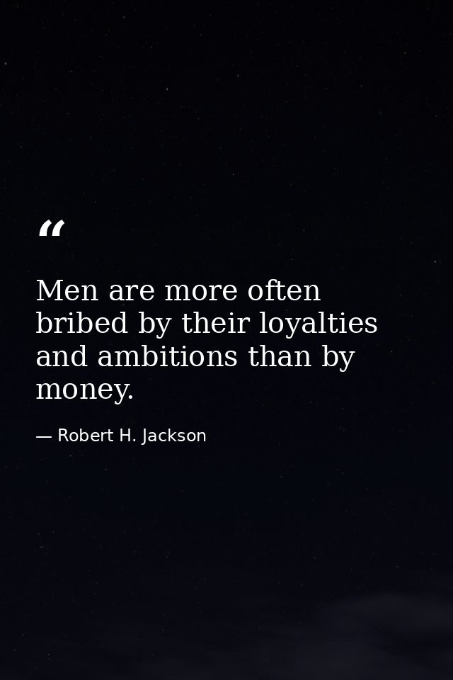 Men are more often bribed by their loyalties and ambitions than by money. — Robert H. Jackson