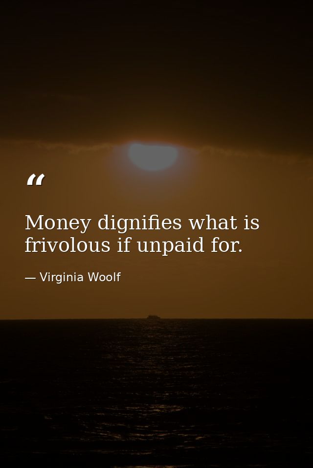 Money dignifies what is frivolous if unpaid for. — Virginia Woolf