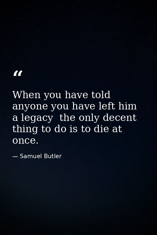 When you have told anyone you have left him a legacy  the only decent thing to do is to die at once. — Samuel Butler