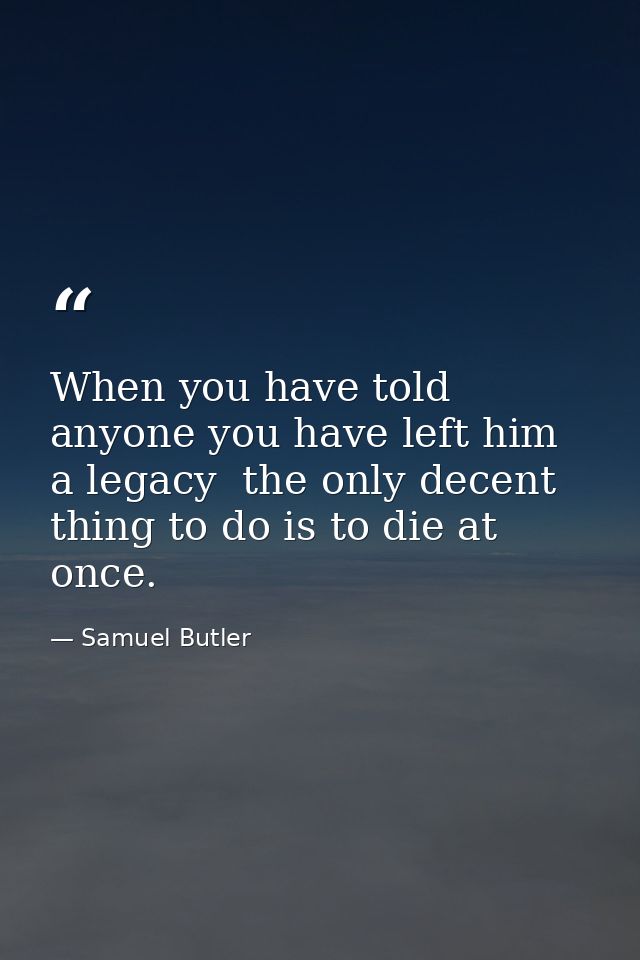 When you have told anyone you have left him a legacy  the only decent thing to do is to die at once. — Samuel Butler