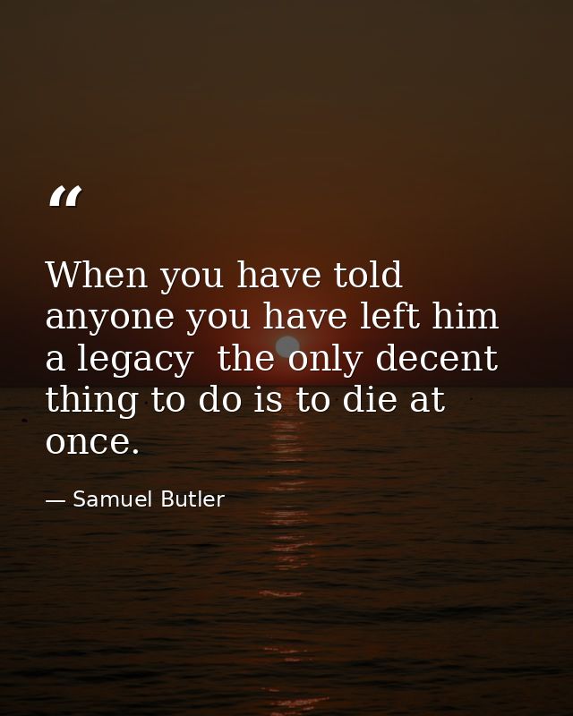 When you have told anyone you have left him a legacy  the only decent thing to do is to die at once. — Samuel Butler